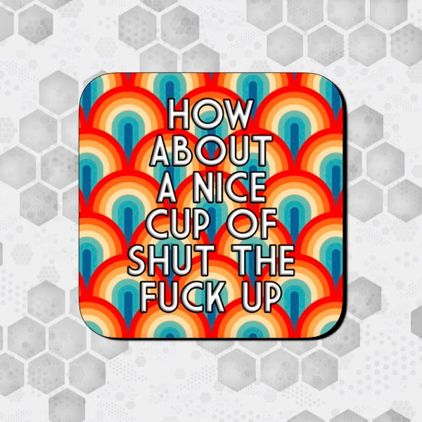 HOW ABOUT A NICE CUP OF SHUT THE FUCK UP COASTER