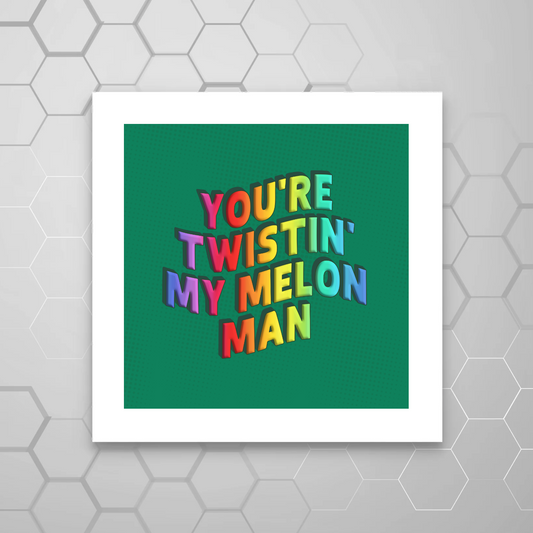 YOU'RE TWISTIN' MY MELON MAN PRINT