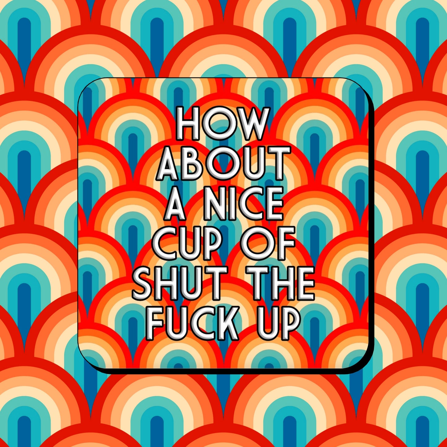HOW ABOUT A NICE CUP OF SHUT THE FUCK UP COASTER