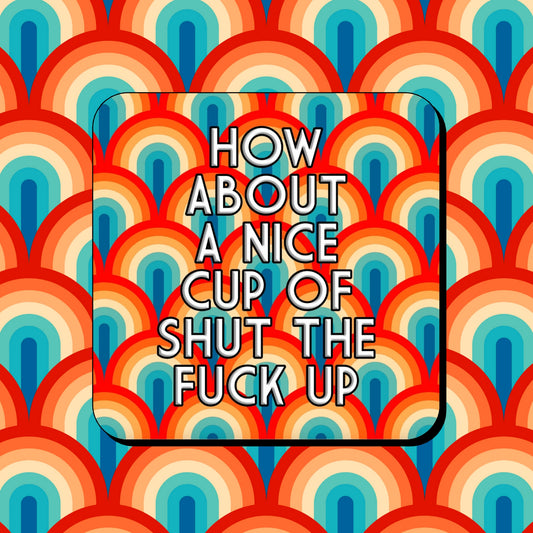 HOW ABOUT A NICE CUP OF SHUT THE FUCK UP COASTER