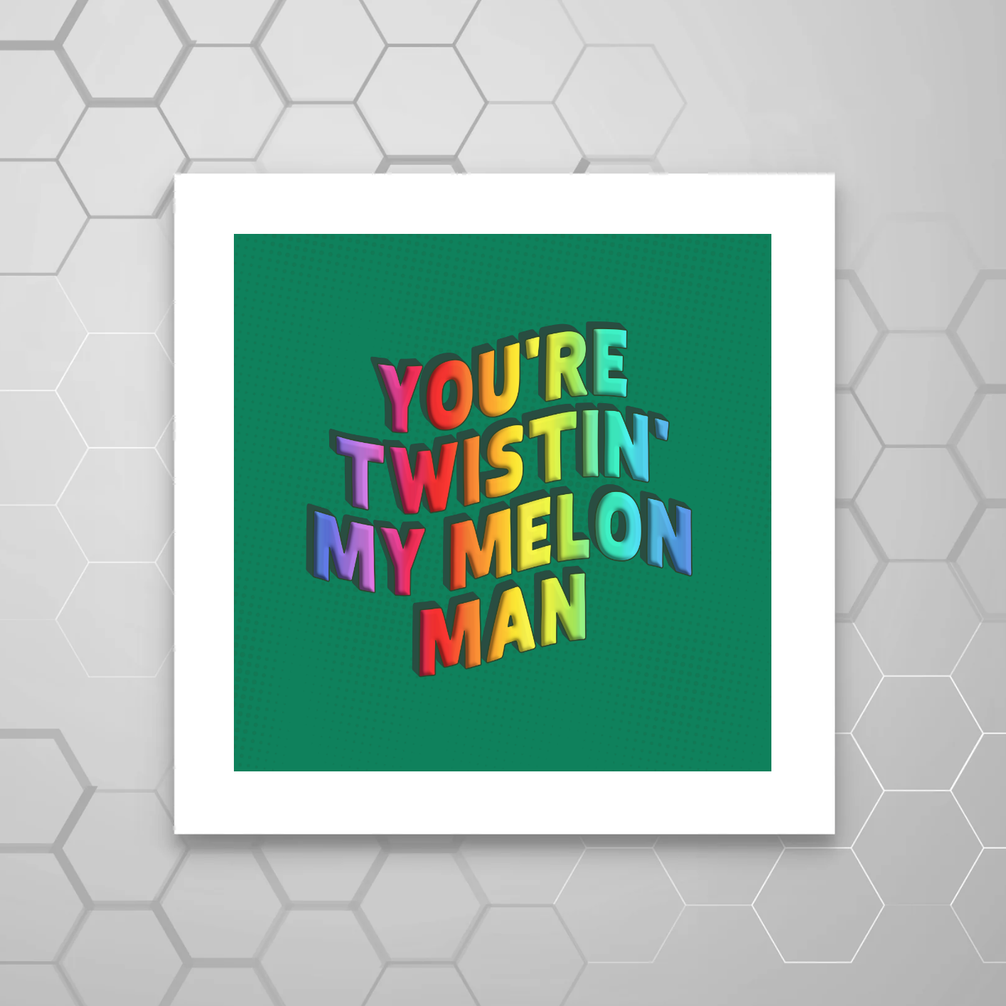 YOU'RE TWISTIN' MY MELON MAN PRINT