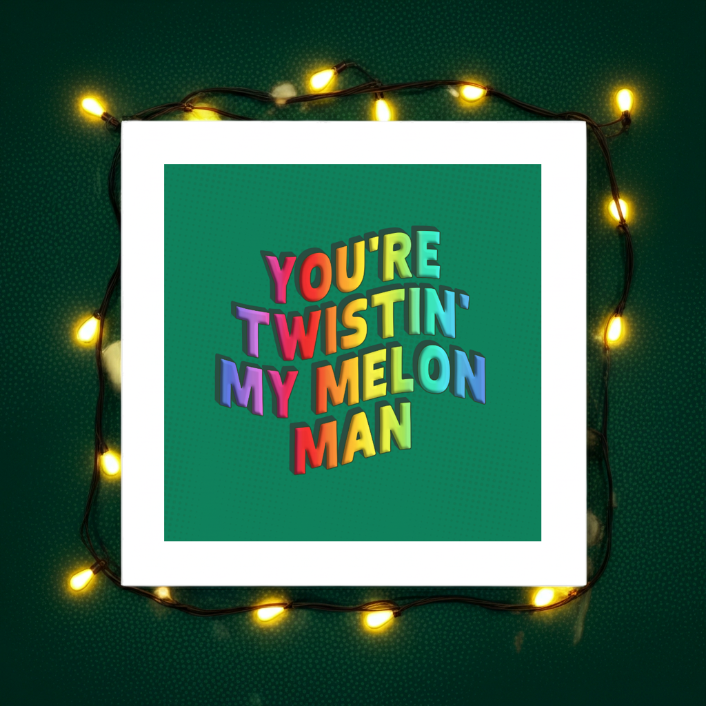 YOU'RE TWISTIN' MY MELON MAN PRINT
