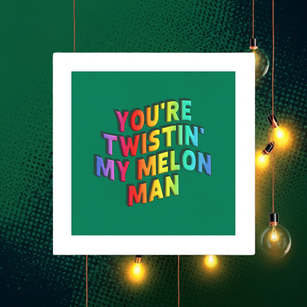 YOU'RE TWISTIN' MY MELON MAN PRINT